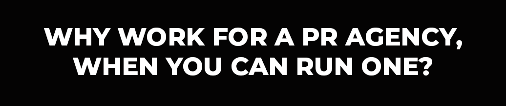 white text on black blackground "Why work for a PR agency, When you can run one?